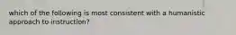 which of the following is most consistent with a humanistic approach to instruction?