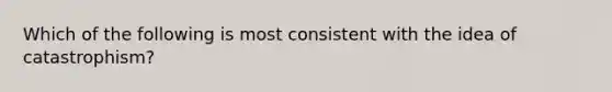 Which of the following is most consistent with the idea of catastrophism?