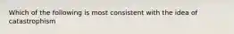 Which of the following is most consistent with the idea of catastrophism