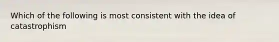 Which of the following is most consistent with the idea of catastrophism