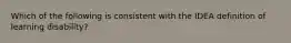 Which of the following is consistent with the IDEA definition of learning disability?