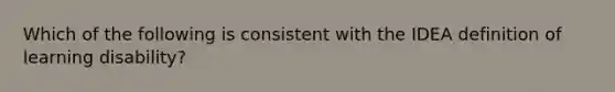 Which of the following is consistent with the IDEA definition of learning disability?