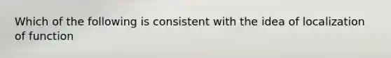 Which of the following is consistent with the idea of localization of function