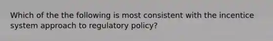 Which of the the following is most consistent with the incentice system approach to regulatory policy?