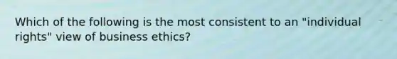 Which of the following is the most consistent to an "individual rights" view of business ethics?