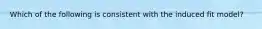 Which of the following is consistent with the induced fit model?