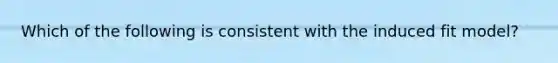 Which of the following is consistent with the induced fit model?