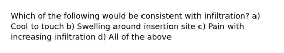 Which of the following would be consistent with infiltration? a) Cool to touch b) Swelling around insertion site c) Pain with increasing infiltration d) All of the above