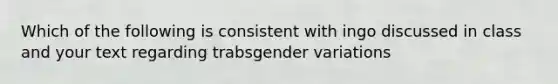 Which of the following is consistent with ingo discussed in class and your text regarding trabsgender variations