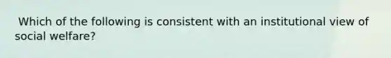 ​ Which of the following is consistent with an institutional view of social welfare?