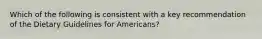 Which of the following is consistent with a key recommendation of the Dietary Guidelines for Americans?