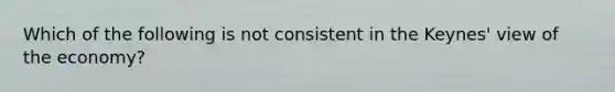 Which of the following is not consistent in the Keynes' view of the economy?