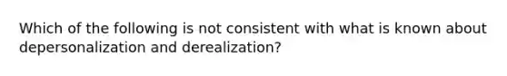 Which of the following is not consistent with what is known about depersonalization and derealization?