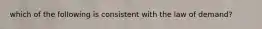 which of the following is consistent with the law of demand?