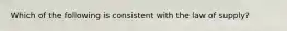 Which of the following is consistent with the law of​ supply?
