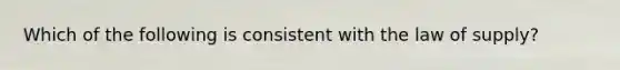 Which of the following is consistent with the law of​ supply?