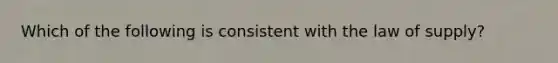 Which of the following is consistent with the law of supply?