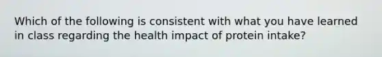 Which of the following is consistent with what you have learned in class regarding the health impact of protein intake?