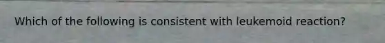 Which of the following is consistent with leukemoid reaction?