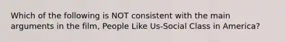 Which of the following is NOT consistent with the main arguments in the film, People Like Us-Social Class in America?