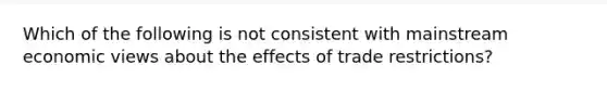 Which of the following is not consistent with mainstream economic views about the effects of trade restrictions?