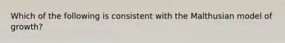 Which of the following is consistent with the Malthusian model of growth?