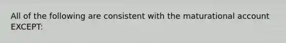 All of the following are consistent with the maturational account EXCEPT: