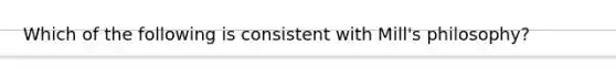 Which of the following is consistent with Mill's philosophy?