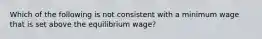 Which of the following is not consistent with a minimum wage that is set above the equilibrium wage?