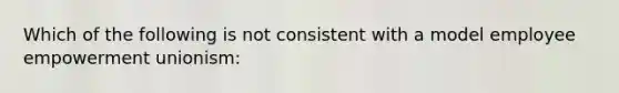 Which of the following is not consistent with a model employee empowerment unionism: