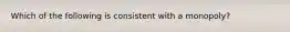 Which of the following is consistent with a monopoly?