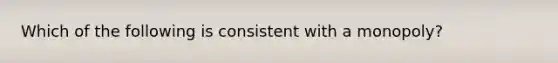 Which of the following is consistent with a monopoly?