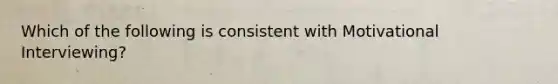Which of the following is consistent with Motivational Interviewing?
