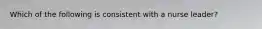Which of the following is consistent with a nurse leader?