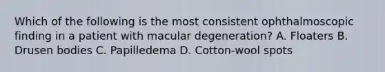 Which of the following is the most consistent ophthalmoscopic finding in a patient with macular degeneration? A. Floaters B. Drusen bodies C. Papilledema D. Cotton-wool spots