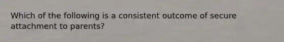 Which of the following is a consistent outcome of secure attachment to parents?