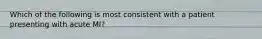 Which of the following is most consistent with a patient presenting with acute MI?