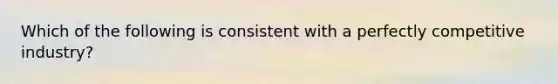 Which of the following is consistent with a perfectly competitive industry?