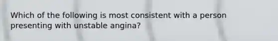 Which of the following is most consistent with a person presenting with unstable angina?