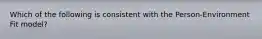 Which of the following is consistent with the Person-Environment Fit model?