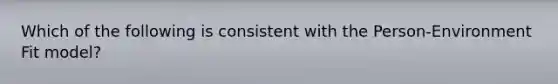 Which of the following is consistent with the Person-Environment Fit model?