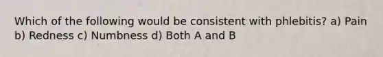Which of the following would be consistent with phlebitis? a) Pain b) Redness c) Numbness d) Both A and B