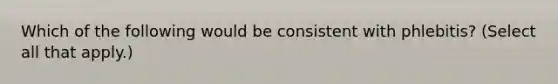 Which of the following would be consistent with phlebitis? (Select all that apply.)