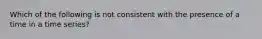 Which of the following is not consistent with the presence of a time in a time series?