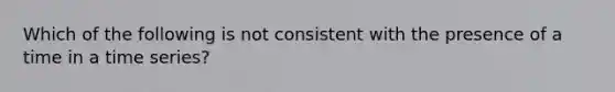 Which of the following is not consistent with the presence of a time in a time series?