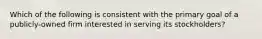 Which of the following is consistent with the primary goal of a publicly-owned firm interested in serving its stockholders?