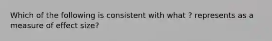 Which of the following is consistent with what ? represents as a measure of effect size?