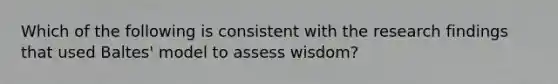 Which of the following is consistent with the research findings that used Baltes' model to assess wisdom?