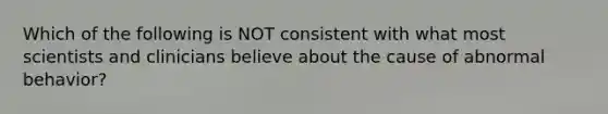 Which of the following is NOT consistent with what most scientists and clinicians believe about the cause of abnormal behavior?