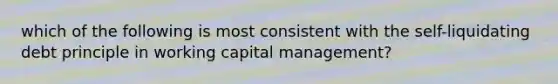 which of the following is most consistent with the self-liquidating debt principle in working capital management?